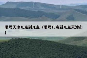 限号天津几点到几点（限号几点到几点天津市）