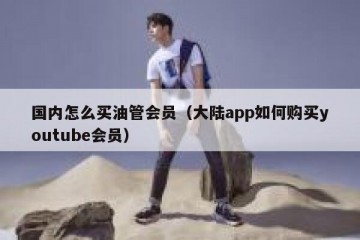 国内怎么买油管会员（大陆app如何购买youtube会员）