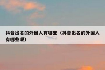 抖音出名的外国人有哪些（抖音出名的外国人有哪些呢）