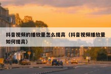 抖音视频的播放量怎么提高（抖音视频播放量如何提高）