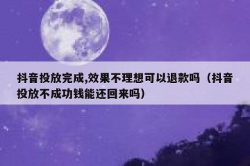 抖音投放完成,效果不理想可以退款吗（抖音投放不成功钱能还回来吗）