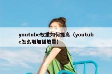 youtube权重如何提高（youtube怎么增加播放量）