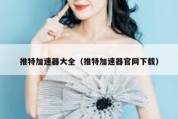 推特加速器大全（推特加速器官网下载）