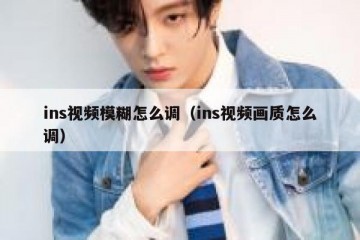 ins视频模糊怎么调（ins视频画质怎么调）