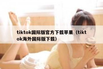 tiktok国际版官方下载苹果（tiktok海外国际版下载）