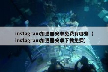 instagram加速器安卓免费有哪些（instagram加速器安卓下载免费）