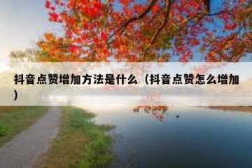抖音点赞增加方法是什么（抖音点赞怎么增加）