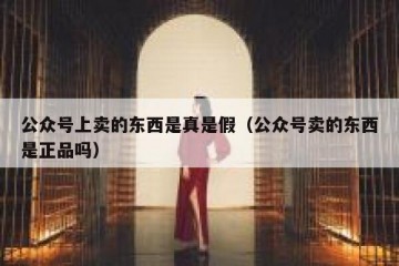 公众号上卖的东西是真是假（公众号卖的东西是正品吗）