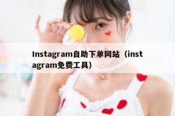 Instagram自助下单网站（instagram免费工具）