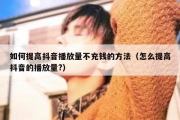 如何提高抖音播放量不充钱的方法（怎么提高抖音的播放量?）
