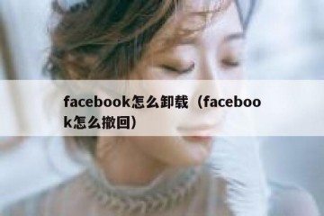 facebook怎么卸载（facebook怎么撤回）