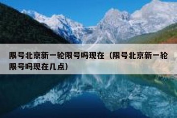 限号北京新一轮限号吗现在（限号北京新一轮限号吗现在几点）