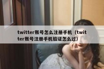 twitter账号怎么注册手机（twitter账号注册手机验证怎么过）