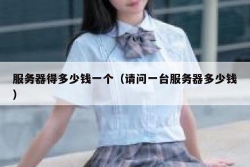 服务器得多少钱一个（请问一台服务器多少钱）