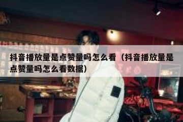 抖音播放量是点赞量吗怎么看（抖音播放量是点赞量吗怎么看数据）