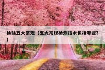 检验五大常规（五大常规检测技术包括哪些?）