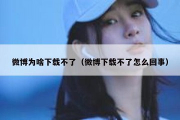 微博为啥下载不了（微博下载不了怎么回事）