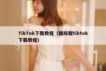 TikTok下载教程（国际版tiktok下载教程）