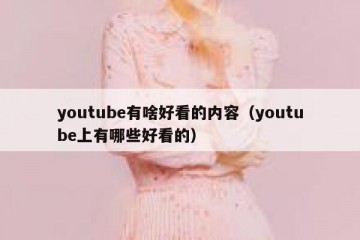 youtube有啥好看的内容（youtube上有哪些好看的）