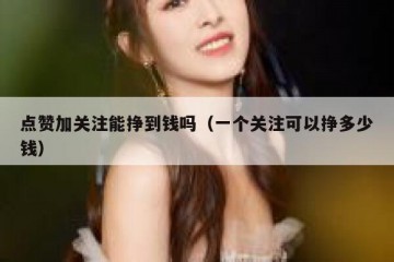 点赞加关注能挣到钱吗（一个关注可以挣多少钱）