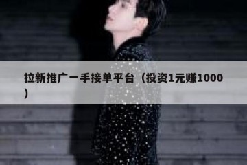 拉新推广一手接单平台（投资1元赚1000）