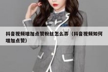 抖音视频增加点赞粉丝怎么弄（抖音视频如何增加点赞）
