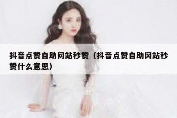 抖音点赞自助网站秒赞（抖音点赞自助网站秒赞什么意思）
