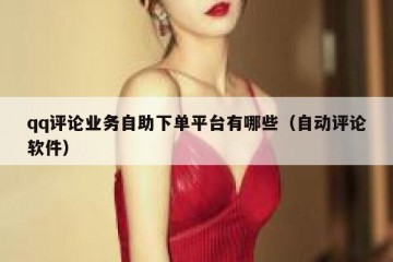 qq评论业务自助下单平台有哪些（自动评论软件）