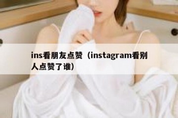 ins看朋友点赞（instagram看别人点赞了谁）