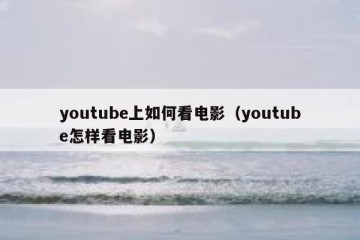youtube上如何看电影（youtube怎样看电影）