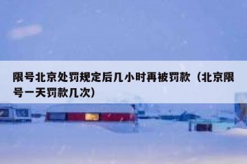 限号北京处罚规定后几小时再被罚款（北京限号一天罚款几次）