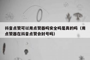 抖音点赞可以用点赞器吗安全吗是真的吗（用点赞器在抖音点赞会封号吗）