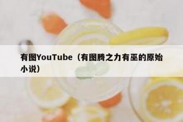 有图YouTube（有图腾之力有巫的原始小说）