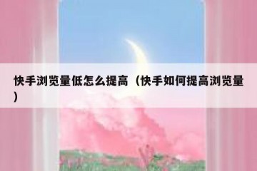 快手浏览量低怎么提高（快手如何提高浏览量）