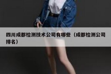 四川成都检测技术公司有哪些（成都检测公司排名）