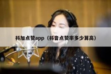 抖加点赞app（抖音点赞率多少算高）