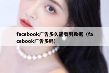 facebook广告多久能看到数据（facebook广告多吗）