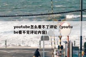youtube怎么看不了评论（youtube看不见评论内容）