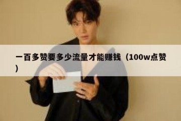 一百多赞要多少流量才能赚钱（100w点赞）