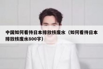 中国如何看待日本排放核废水（如何看待日本排放核废水800字）