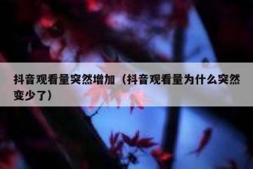 抖音观看量突然增加（抖音观看量为什么突然变少了）