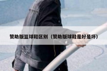 赞助版篮球鞋区别（赞助版球鞋是好是坏）
