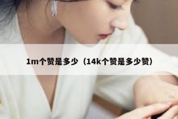 1m个赞是多少（14k个赞是多少赞）