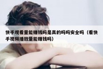 快手观看量能赚钱吗是真的吗吗安全吗（看快手视频播放量能赚钱吗）