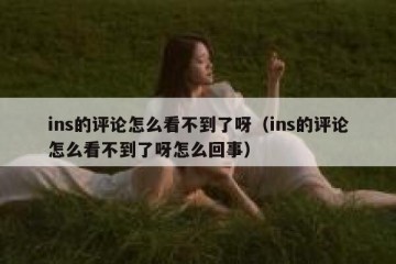 ins的评论怎么看不到了呀（ins的评论怎么看不到了呀怎么回事）