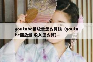 youtube播放量怎么算钱（youtube播放量 收入怎么算）