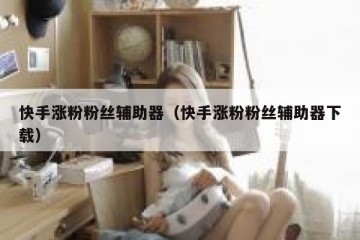 快手涨粉粉丝辅助器（快手涨粉粉丝辅助器下载）