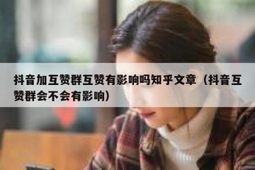 抖音加互赞群互赞有影响吗知乎文章（抖音互赞群会不会有影响）