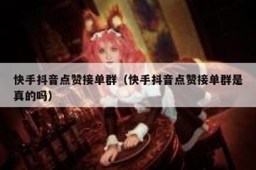 快手抖音点赞接单群（快手抖音点赞接单群是真的吗）