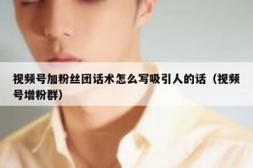 视频号加粉丝团话术怎么写吸引人的话（视频号增粉群）